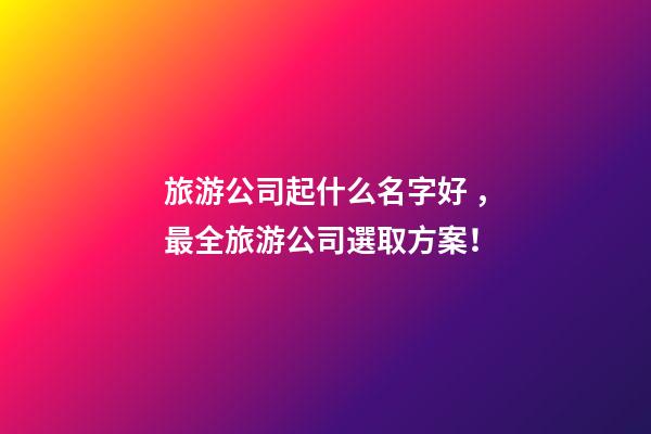 旅游公司起什么名字好，最全旅游公司選取方案！-第1張-公司起名-玄機派